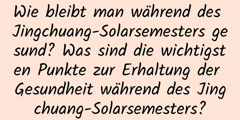 Wie bleibt man während des Jingchuang-Solarsemesters gesund? Was sind die wichtigsten Punkte zur Erhaltung der Gesundheit während des Jingchuang-Solarsemesters?