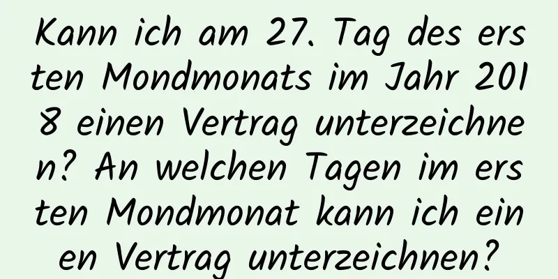 Kann ich am 27. Tag des ersten Mondmonats im Jahr 2018 einen Vertrag unterzeichnen? An welchen Tagen im ersten Mondmonat kann ich einen Vertrag unterzeichnen?