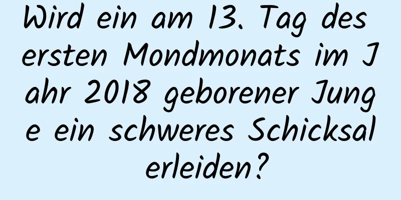 Wird ein am 13. Tag des ersten Mondmonats im Jahr 2018 geborener Junge ein schweres Schicksal erleiden?