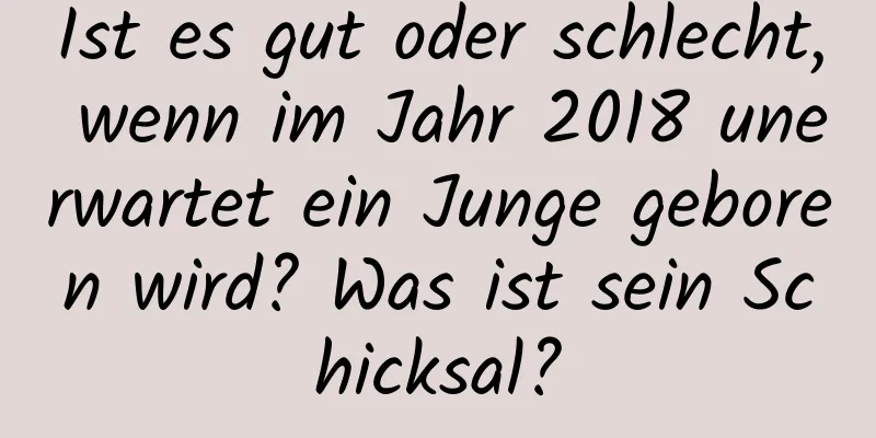 Ist es gut oder schlecht, wenn im Jahr 2018 unerwartet ein Junge geboren wird? Was ist sein Schicksal?