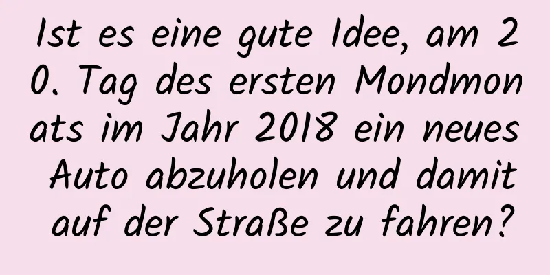 Ist es eine gute Idee, am 20. Tag des ersten Mondmonats im Jahr 2018 ein neues Auto abzuholen und damit auf der Straße zu fahren?