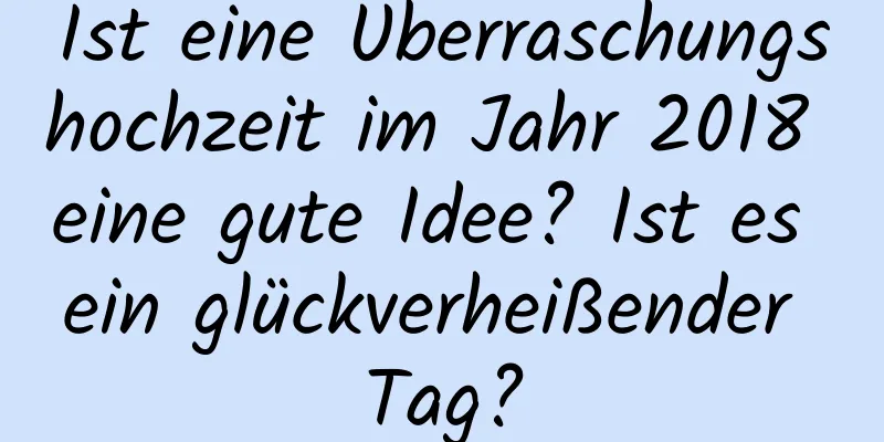 Ist eine Überraschungshochzeit im Jahr 2018 eine gute Idee? Ist es ein glückverheißender Tag?