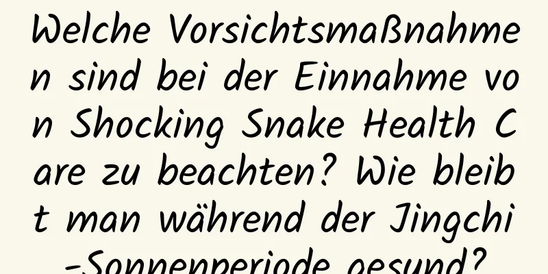 Welche Vorsichtsmaßnahmen sind bei der Einnahme von Shocking Snake Health Care zu beachten? Wie bleibt man während der Jingchi-Sonnenperiode gesund?