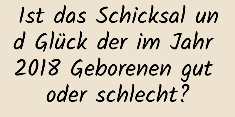 Ist das Schicksal und Glück der im Jahr 2018 Geborenen gut oder schlecht?