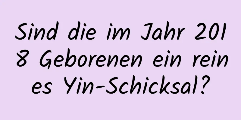 Sind die im Jahr 2018 Geborenen ein reines Yin-Schicksal?