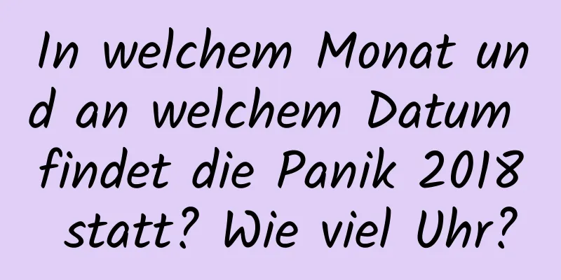 In welchem ​​Monat und an welchem ​​Datum findet die Panik 2018 statt? Wie viel Uhr?