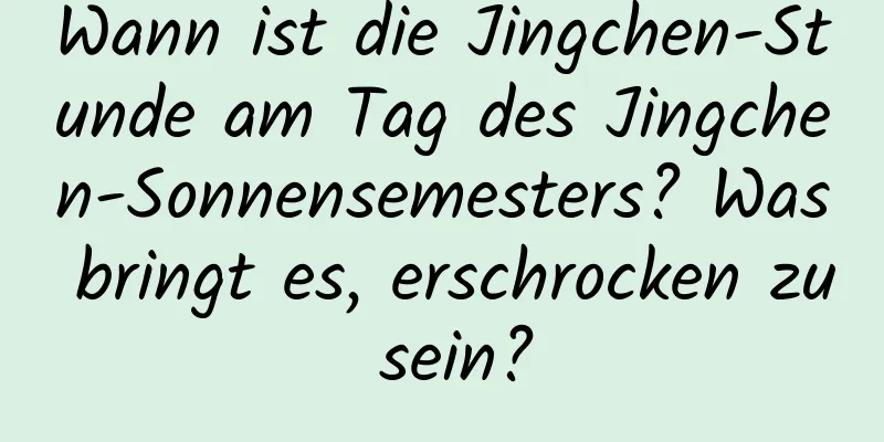 Wann ist die Jingchen-Stunde am Tag des Jingchen-Sonnensemesters? Was bringt es, erschrocken zu sein?