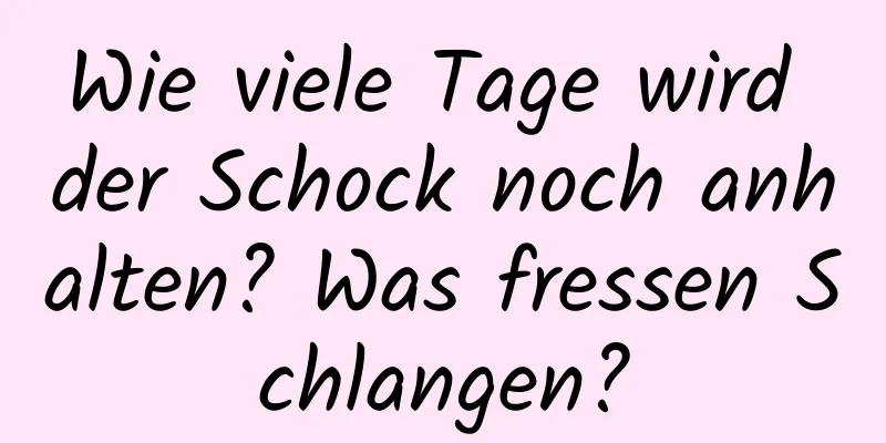 Wie viele Tage wird der Schock noch anhalten? Was fressen Schlangen?