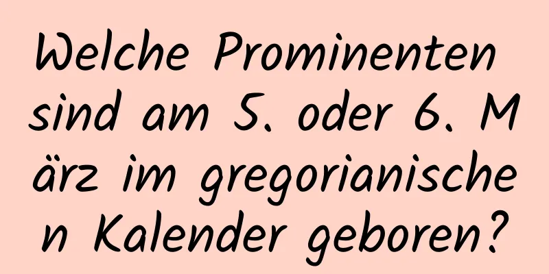 Welche Prominenten sind am 5. oder 6. März im gregorianischen Kalender geboren?