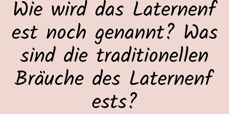 Wie wird das Laternenfest noch genannt? Was sind die traditionellen Bräuche des Laternenfests?