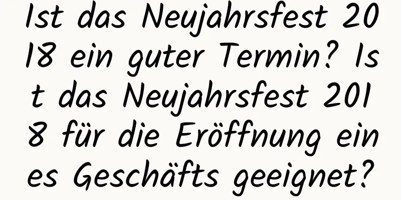 Ist das Neujahrsfest 2018 ein guter Termin? Ist das Neujahrsfest 2018 für die Eröffnung eines Geschäfts geeignet?