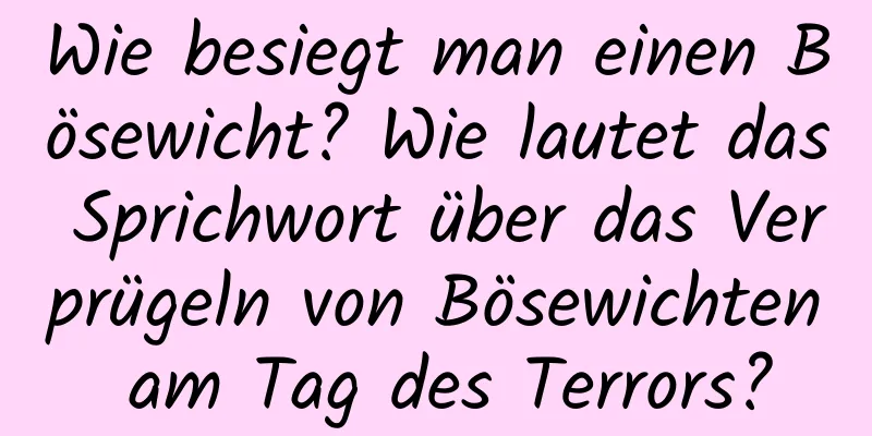 Wie besiegt man einen Bösewicht? Wie lautet das Sprichwort über das Verprügeln von Bösewichten am Tag des Terrors?