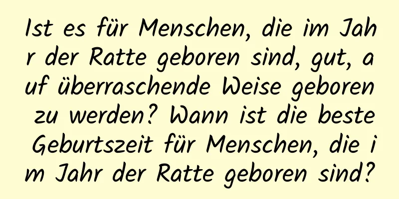 Ist es für Menschen, die im Jahr der Ratte geboren sind, gut, auf überraschende Weise geboren zu werden? Wann ist die beste Geburtszeit für Menschen, die im Jahr der Ratte geboren sind?