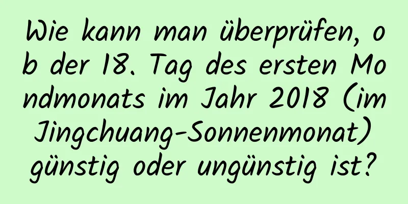 Wie kann man überprüfen, ob der 18. Tag des ersten Mondmonats im Jahr 2018 (im Jingchuang-Sonnenmonat) günstig oder ungünstig ist?