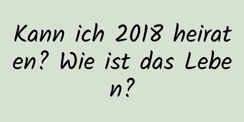 Kann ich 2018 heiraten? Wie ist das Leben?