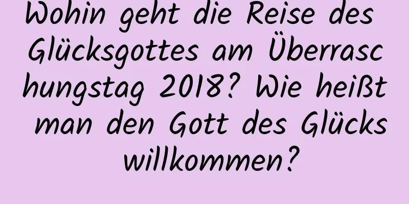 Wohin geht die Reise des Glücksgottes am Überraschungstag 2018? Wie heißt man den Gott des Glücks willkommen?