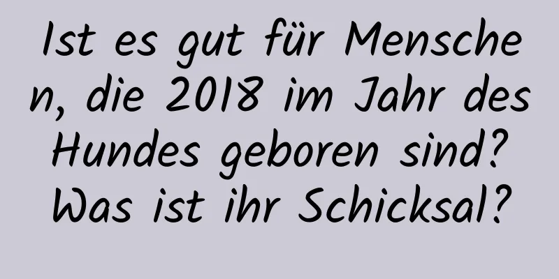 Ist es gut für Menschen, die 2018 im Jahr des Hundes geboren sind? Was ist ihr Schicksal?