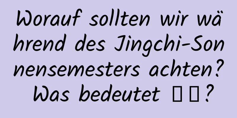 Worauf sollten wir während des Jingchi-Sonnensemesters achten? Was bedeutet 惊蟄?