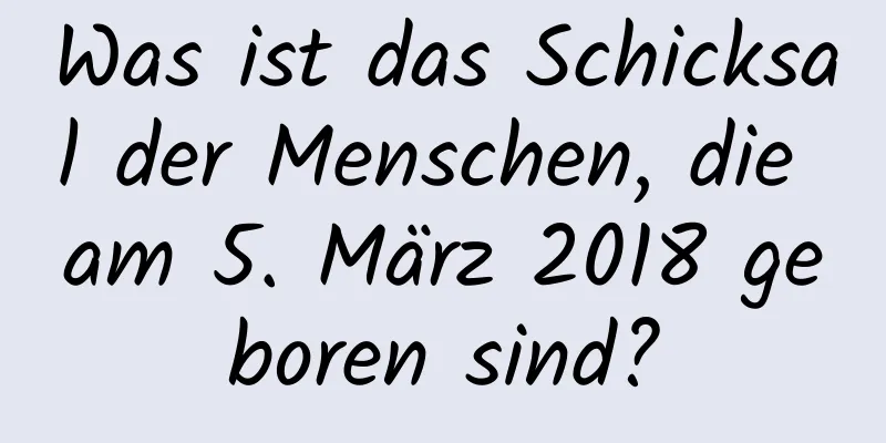 Was ist das Schicksal der Menschen, die am 5. März 2018 geboren sind?