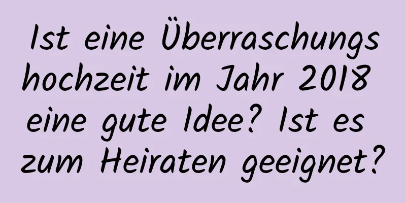 Ist eine Überraschungshochzeit im Jahr 2018 eine gute Idee? Ist es zum Heiraten geeignet?