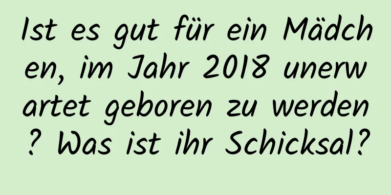 Ist es gut für ein Mädchen, im Jahr 2018 unerwartet geboren zu werden? Was ist ihr Schicksal?