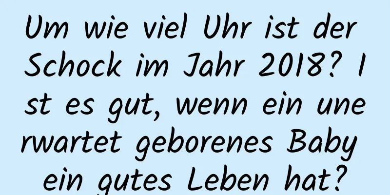 Um wie viel Uhr ist der Schock im Jahr 2018? Ist es gut, wenn ein unerwartet geborenes Baby ein gutes Leben hat?