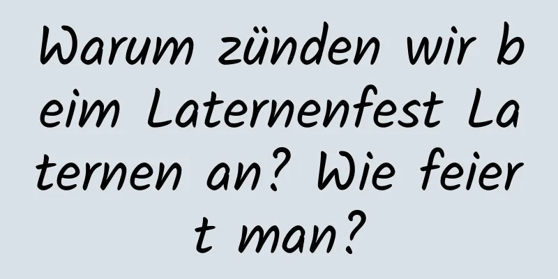 Warum zünden wir beim Laternenfest Laternen an? Wie feiert man?