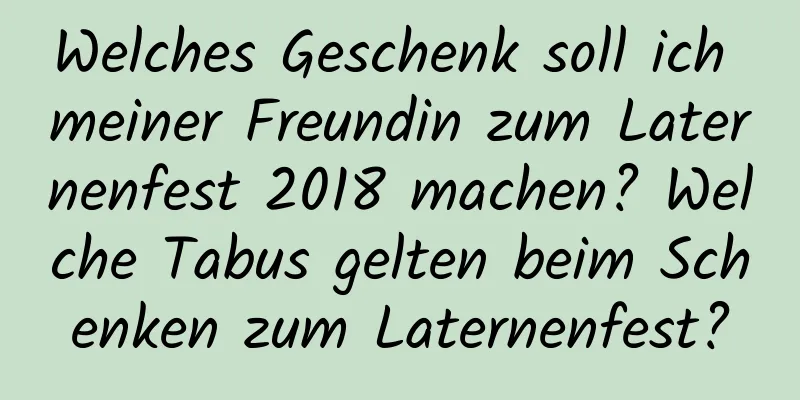 Welches Geschenk soll ich meiner Freundin zum Laternenfest 2018 machen? Welche Tabus gelten beim Schenken zum Laternenfest?