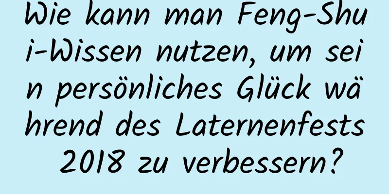 Wie kann man Feng-Shui-Wissen nutzen, um sein persönliches Glück während des Laternenfests 2018 zu verbessern?