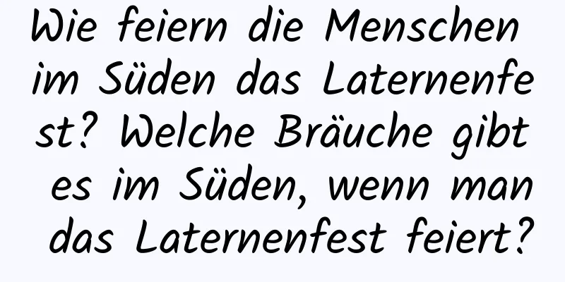 Wie feiern die Menschen im Süden das Laternenfest? Welche Bräuche gibt es im Süden, wenn man das Laternenfest feiert?