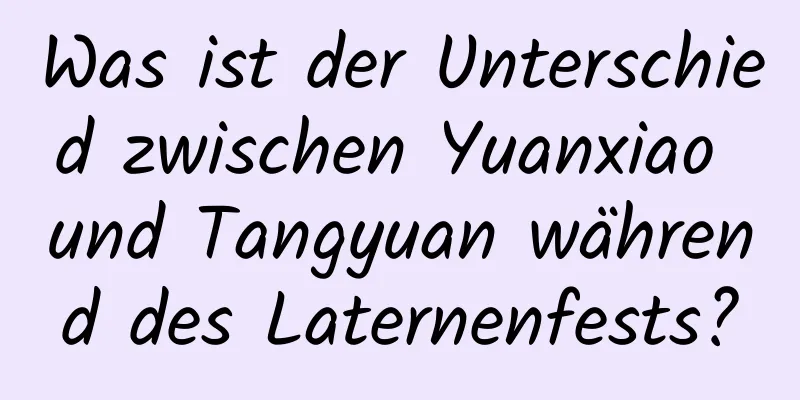 Was ist der Unterschied zwischen Yuanxiao und Tangyuan während des Laternenfests?