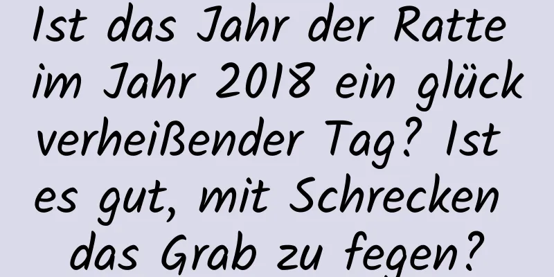 Ist das Jahr der Ratte im Jahr 2018 ein glückverheißender Tag? Ist es gut, mit Schrecken das Grab zu fegen?