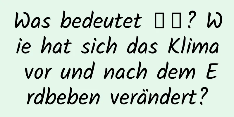 Was bedeutet 惊蟄? Wie hat sich das Klima vor und nach dem Erdbeben verändert?