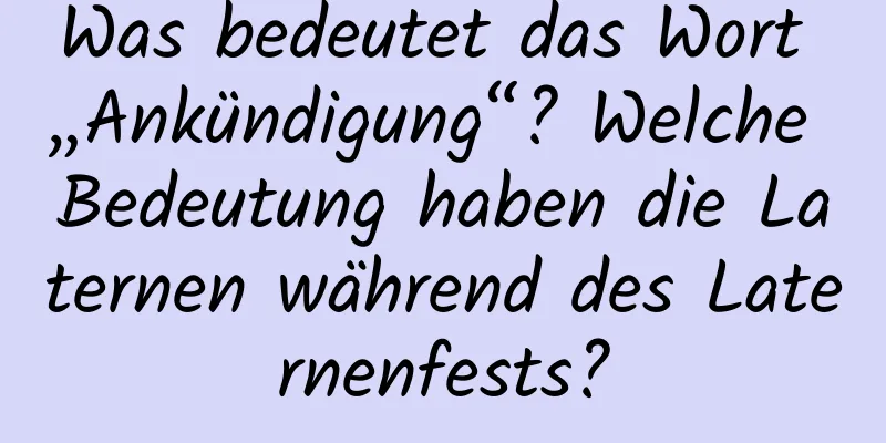 Was bedeutet das Wort „Ankündigung“? Welche Bedeutung haben die Laternen während des Laternenfests?