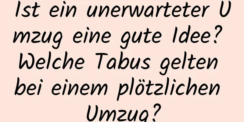 Ist ein unerwarteter Umzug eine gute Idee? Welche Tabus gelten bei einem plötzlichen Umzug?