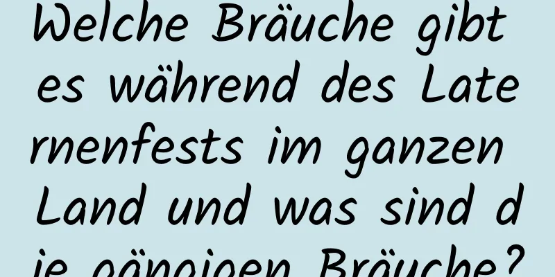 Welche Bräuche gibt es während des Laternenfests im ganzen Land und was sind die gängigen Bräuche?