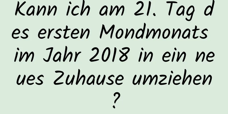 Kann ich am 21. Tag des ersten Mondmonats im Jahr 2018 in ein neues Zuhause umziehen?