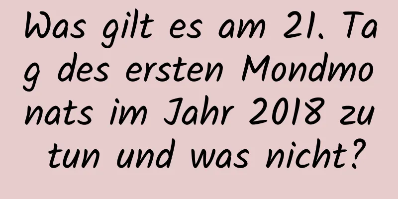 Was gilt es am 21. Tag des ersten Mondmonats im Jahr 2018 zu tun und was nicht?