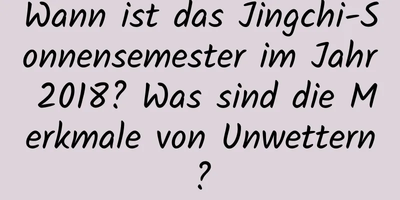 Wann ist das Jingchi-Sonnensemester im Jahr 2018? Was sind die Merkmale von Unwettern?