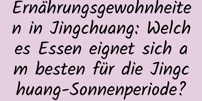 Ernährungsgewohnheiten in Jingchuang: Welches Essen eignet sich am besten für die Jingchuang-Sonnenperiode?