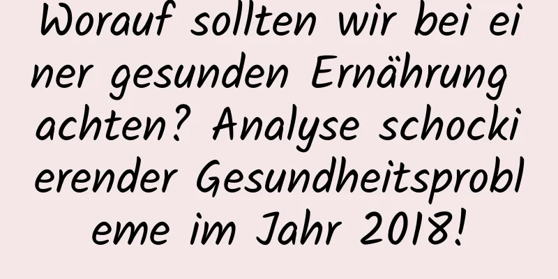 Worauf sollten wir bei einer gesunden Ernährung achten? Analyse schockierender Gesundheitsprobleme im Jahr 2018!