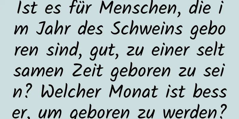 Ist es für Menschen, die im Jahr des Schweins geboren sind, gut, zu einer seltsamen Zeit geboren zu sein? Welcher Monat ist besser, um geboren zu werden?