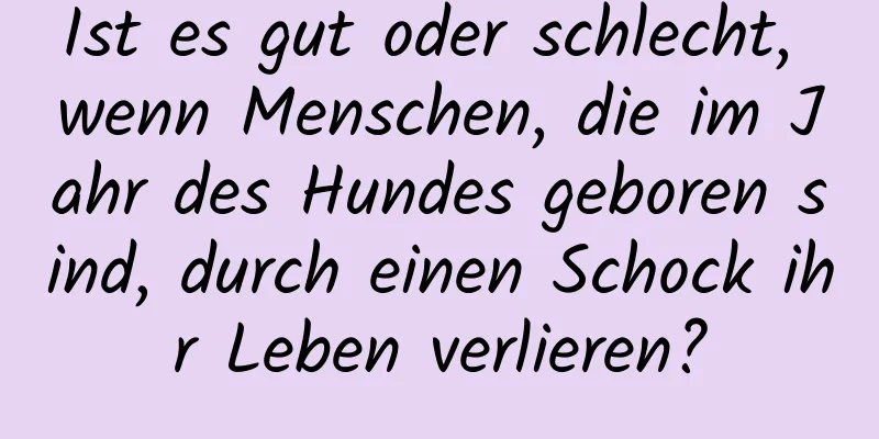 Ist es gut oder schlecht, wenn Menschen, die im Jahr des Hundes geboren sind, durch einen Schock ihr Leben verlieren?