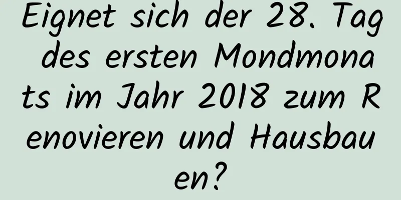 Eignet sich der 28. Tag des ersten Mondmonats im Jahr 2018 zum Renovieren und Hausbauen?