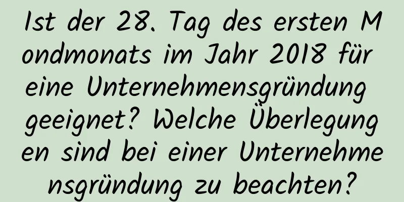 Ist der 28. Tag des ersten Mondmonats im Jahr 2018 für eine Unternehmensgründung geeignet? Welche Überlegungen sind bei einer Unternehmensgründung zu beachten?