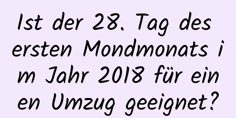 Ist der 28. Tag des ersten Mondmonats im Jahr 2018 für einen Umzug geeignet?