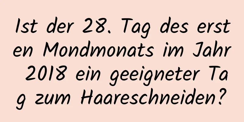 Ist der 28. Tag des ersten Mondmonats im Jahr 2018 ein geeigneter Tag zum Haareschneiden?