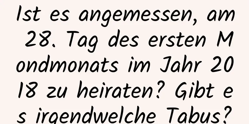 Ist es angemessen, am 28. Tag des ersten Mondmonats im Jahr 2018 zu heiraten? Gibt es irgendwelche Tabus?