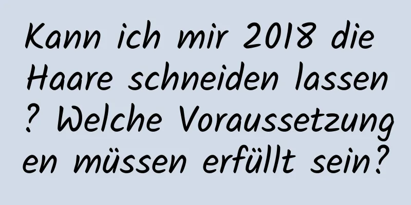 Kann ich mir 2018 die Haare schneiden lassen? Welche Voraussetzungen müssen erfüllt sein?