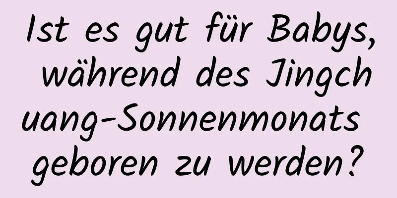 Ist es gut für Babys, während des Jingchuang-Sonnenmonats geboren zu werden?